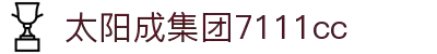 中国·太阳成-www.tyc7111cc.com|集团官网